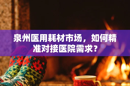 泉州医用耗材市场，如何精准对接医院需求？