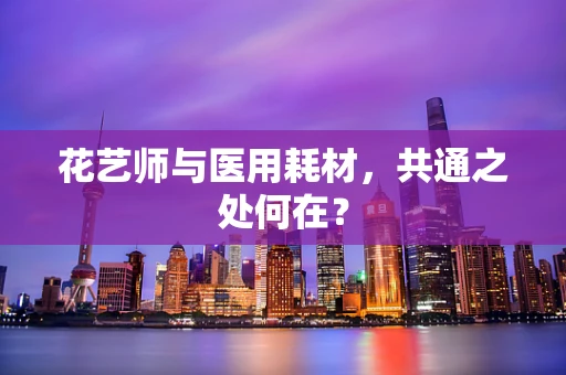 花艺师与医用耗材，共通之处何在？