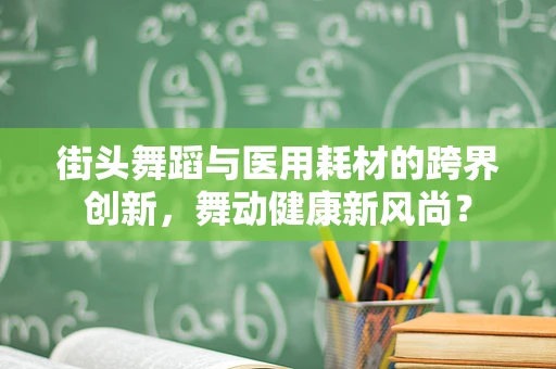 街头舞蹈与医用耗材的跨界创新，舞动健康新风尚？