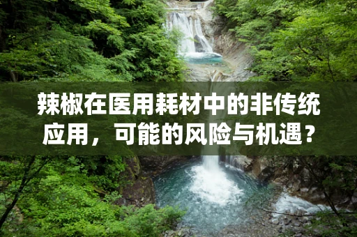辣椒在医用耗材中的非传统应用，可能的风险与机遇？