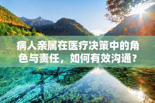 病人亲属在医疗决策中的角色与责任，如何有效沟通？