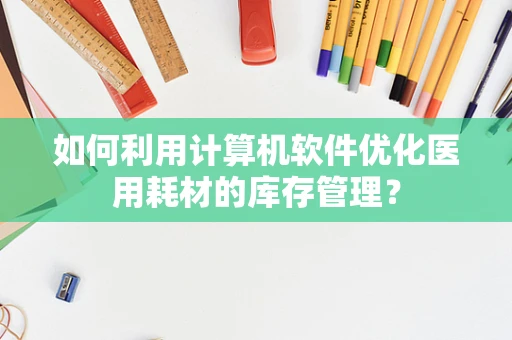 如何利用计算机软件优化医用耗材的库存管理？