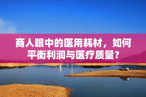 商人眼中的医用耗材，如何平衡利润与医疗质量？