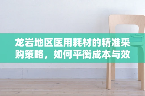 龙岩地区医用耗材的精准采购策略，如何平衡成本与效率？