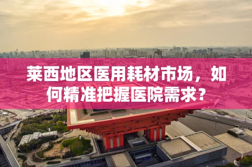 莱西地区医用耗材市场，如何精准把握医院需求？