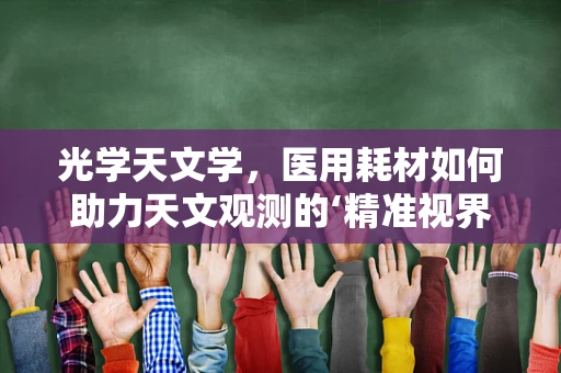 光学天文学，医用耗材如何助力天文观测的‘精准视界’？