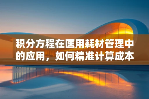 积分方程在医用耗材管理中的应用，如何精准计算成本控制与效益最大化？
