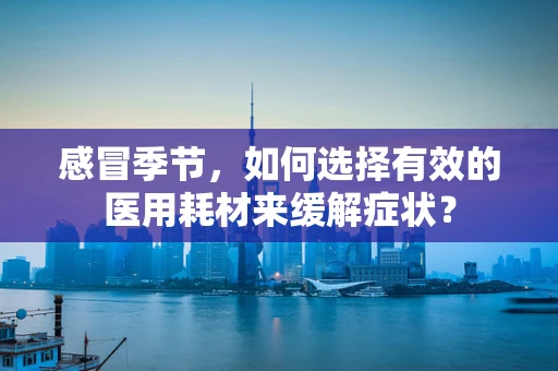 感冒季节，如何选择有效的医用耗材来缓解症状？
