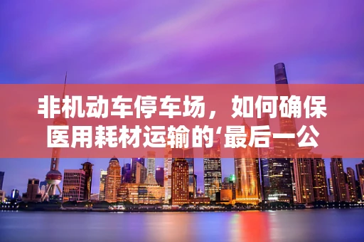 非机动车停车场，如何确保医用耗材运输的‘最后一公里’安全？