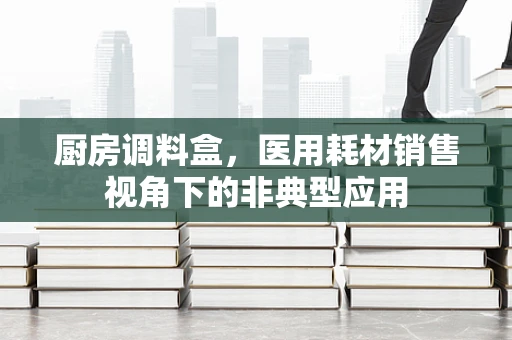 厨房调料盒，医用耗材销售视角下的非典型应用