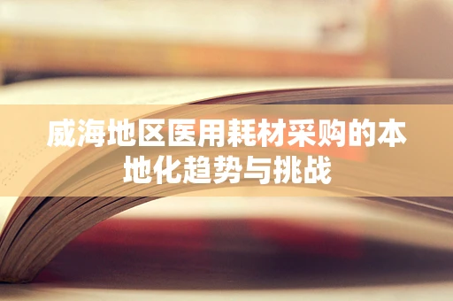 威海地区医用耗材采购的本地化趋势与挑战