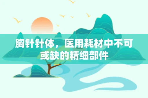 胸针针体，医用耗材中不可或缺的精细部件