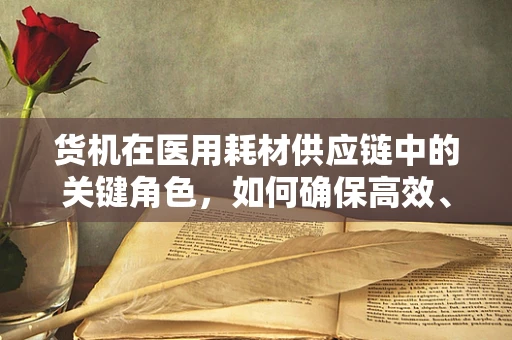 货机在医用耗材供应链中的关键角色，如何确保高效、安全运输？