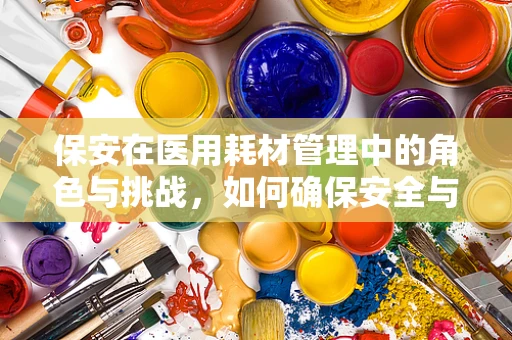 保安在医用耗材管理中的角色与挑战，如何确保安全与效率的双重保障？