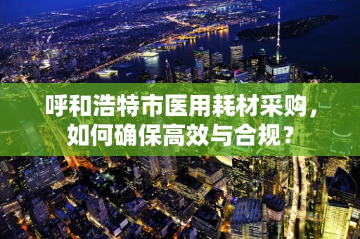 呼和浩特市医用耗材采购，如何确保高效与合规？
