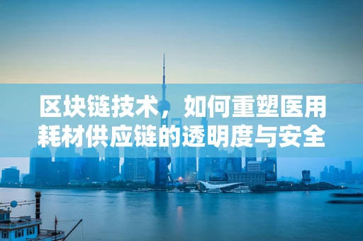 区块链技术，如何重塑医用耗材供应链的透明度与安全？