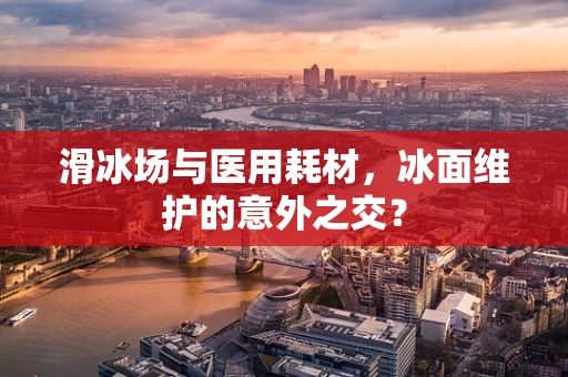 滑冰场与医用耗材，冰面维护的意外之交？