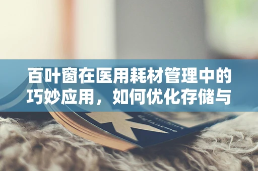 百叶窗在医用耗材管理中的巧妙应用，如何优化存储与光线控制？