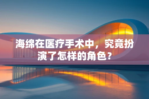 海绵在医疗手术中，究竟扮演了怎样的角色？