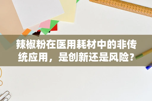 辣椒粉在医用耗材中的非传统应用，是创新还是风险？