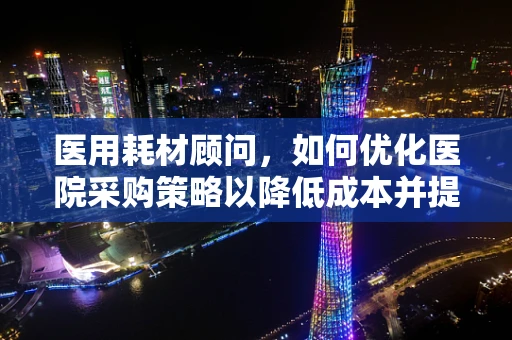 医用耗材顾问，如何优化医院采购策略以降低成本并提升效率？