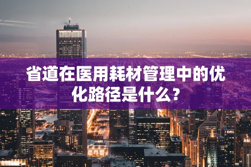 省道在医用耗材管理中的优化路径是什么？