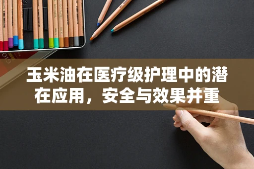 玉米油在医疗级护理中的潜在应用，安全与效果并重