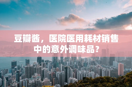 豆瓣酱，医院医用耗材销售中的意外调味品？
