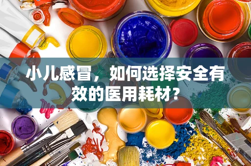 小儿感冒，如何选择安全有效的医用耗材？