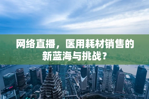 网络直播，医用耗材销售的新蓝海与挑战？