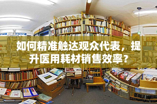 如何精准触达观众代表，提升医用耗材销售效率？