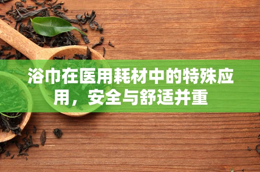 浴巾在医用耗材中的特殊应用，安全与舒适并重