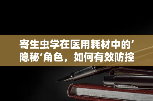 寄生虫学在医用耗材中的‘隐秘’角色，如何有效防控？