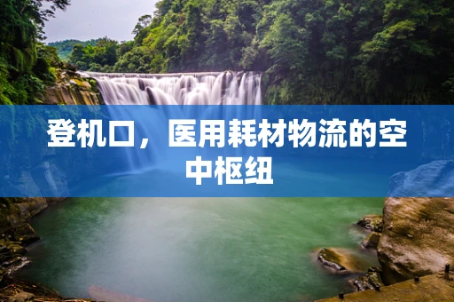 登机口，医用耗材物流的空中枢纽