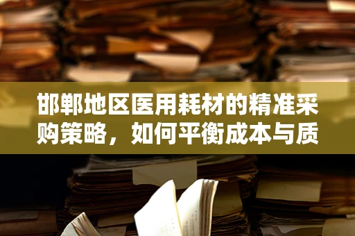 邯郸地区医用耗材的精准采购策略，如何平衡成本与质量？