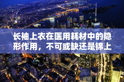 长袖上衣在医用耗材中的隐形作用，不可或缺还是锦上添花？