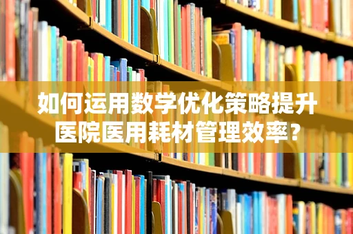 如何运用数学优化策略提升医院医用耗材管理效率？