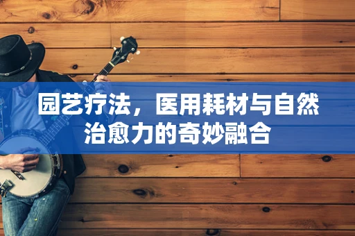 园艺疗法，医用耗材与自然治愈力的奇妙融合