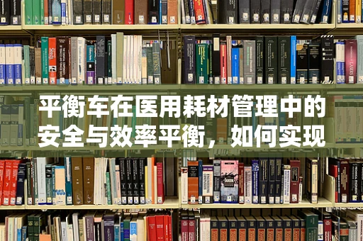 平衡车在医用耗材管理中的安全与效率平衡，如何实现？