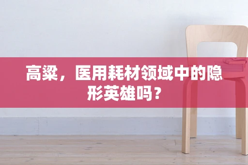 高粱，医用耗材领域中的隐形英雄吗？