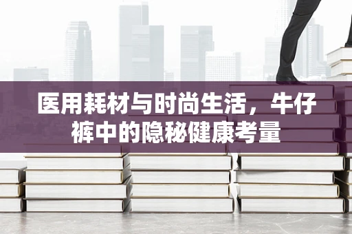 医用耗材与时尚生活，牛仔裤中的隐秘健康考量