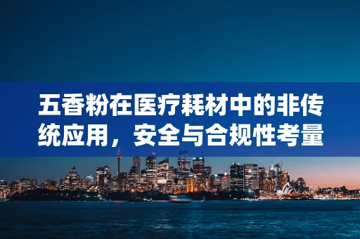 五香粉在医疗耗材中的非传统应用，安全与合规性考量