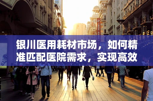 银川医用耗材市场，如何精准匹配医院需求，实现高效供应？