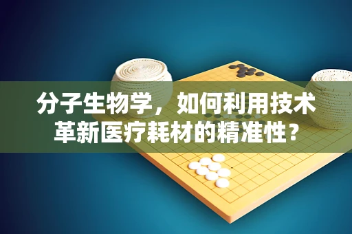 分子生物学，如何利用技术革新医疗耗材的精准性？