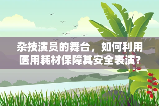 杂技演员的舞台，如何利用医用耗材保障其安全表演？