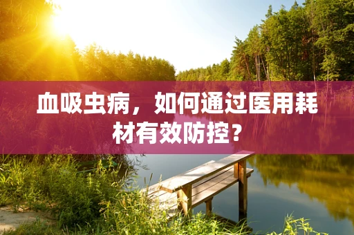 血吸虫病，如何通过医用耗材有效防控？