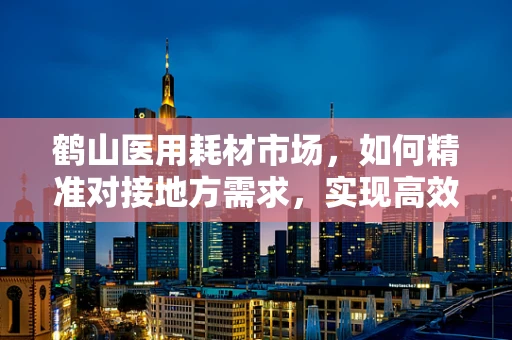 鹤山医用耗材市场，如何精准对接地方需求，实现高效供应？