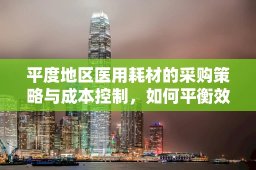 平度地区医用耗材的采购策略与成本控制，如何平衡效率与成本？