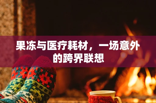 果冻与医疗耗材，一场意外的跨界联想