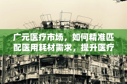 广元医疗市场，如何精准匹配医用耗材需求，提升医疗服务效率？